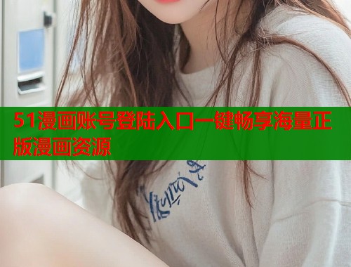 51漫画账号登陆入口一键畅享海量正版漫画资源