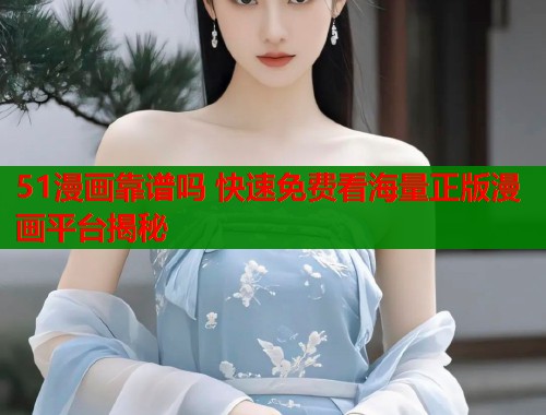 51漫画靠谱吗 快速免费看海量正版漫画平台揭秘