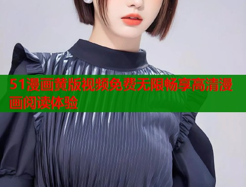 51漫画黄版视频免费无限畅享高清漫画阅读体验