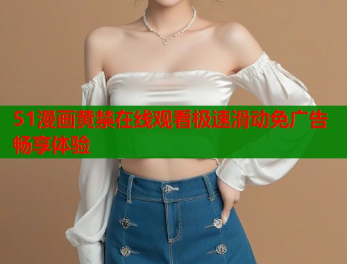 51漫画黄禁在线观看极速滑动免广告畅享体验