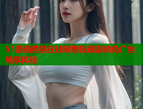 51漫画黄禁在线观看极速滑动免广告畅享体验