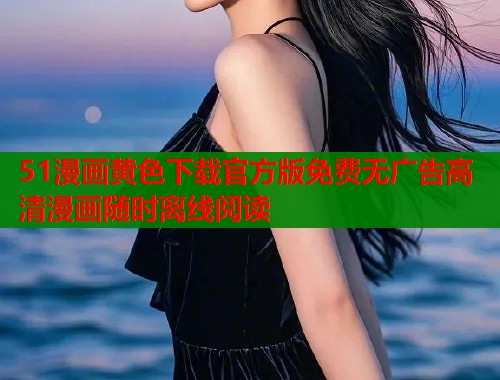 51漫画黄色下载官方版免费无广告高清漫画随时离线阅读