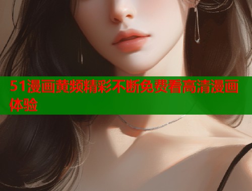 51漫画黄频精彩不断免费看高清漫画体验