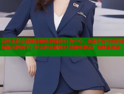 以终末的女武神漫画免费阅读51为中心，突出平台特点的短标题示例如下：终末的女武神51漫画免费无广告畅享阅读