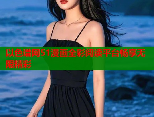 以色谱网51漫画全彩阅读平台畅享无限精彩