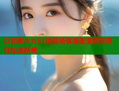 以邻家少女51漫画畅享海量漫画资源轻松追新番
