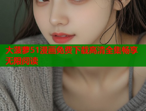 大菠萝51漫画免费下载高清全集畅享无限阅读