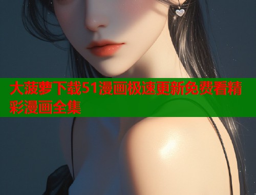 大菠萝下载51漫画极速更新免费看精彩漫画全集