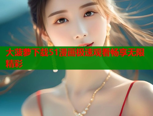 大菠萝下载51漫画极速观看畅享无限精彩