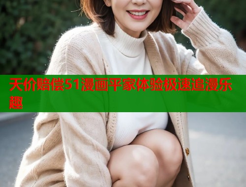 天价赔偿51漫画平家体验极速追漫乐趣
