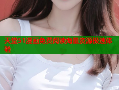 天堂51漫画免费阅读海量资源极速体验