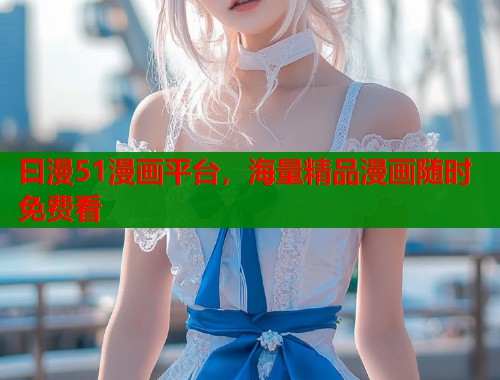 曰漫51漫画平台，海量精品漫画随时免费看