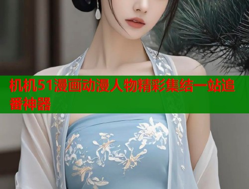 机机51漫画动漫人物精彩集结一站追番神器