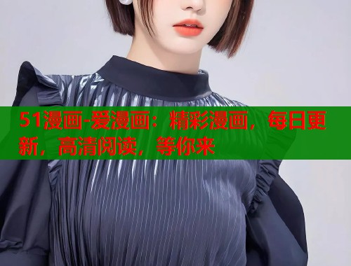 51漫画-爱漫画：精彩漫画，每日更新，高清阅读，等你来