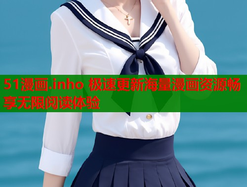 51漫画.inho 极速更新海量漫画资源畅享无限阅读体验