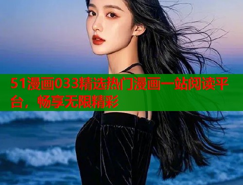 51漫画033精选热门漫画一站阅读平台,畅享无限精彩 51漫画033精选热门漫画一站阅读平台,畅享无限精彩