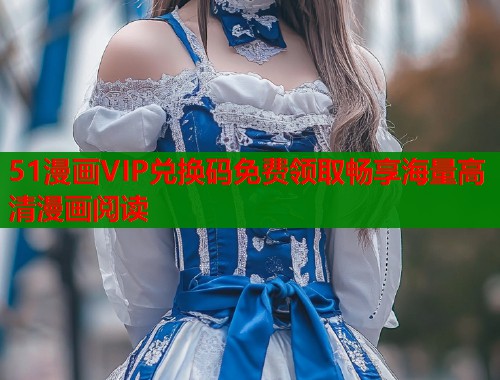 51漫画VIP兑换码免费领取畅享海量高清漫画阅读