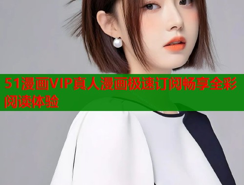51漫画VIP真人漫画极速订阅畅享全彩阅读体验