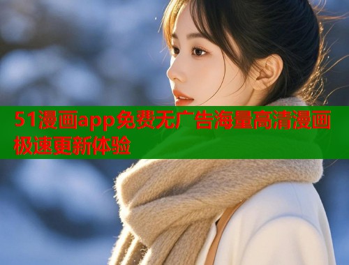 51漫画app免费无广告海量高清漫画极速更新体验