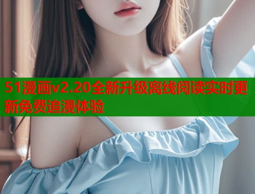51漫画v2.20全新升级离线阅读实时更新免费追漫体验