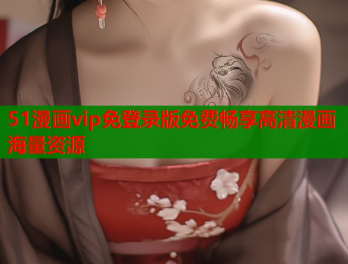 51漫画vip免登录版免费畅享高清漫画海量资源