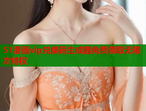 51漫画vip兑换码生成器免费领取无限次特权