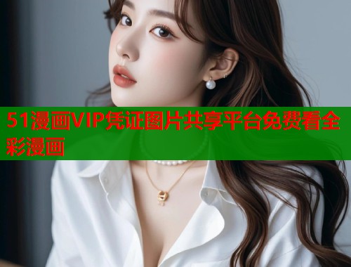51漫画VIP凭证图片共享平台免费看全彩漫画