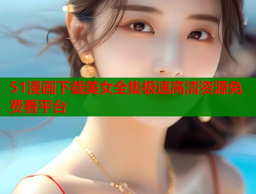51漫画下载美女全集极速高清资源免费看平台