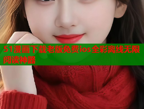 51漫画下载老版免费ios全彩离线无限阅读神器