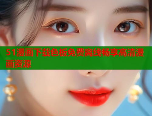 51漫画下载色板免费离线畅享高清漫画资源