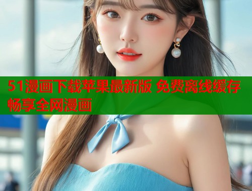 51漫画下载苹果最新版 免费离线缓存畅享全网漫画