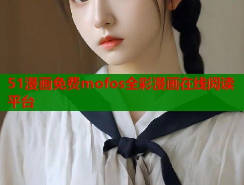 51漫画免费mofos全彩漫画在线阅读平台