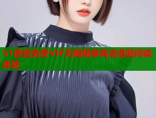 51漫画免费VIP无限畅享高清漫画阅读体验