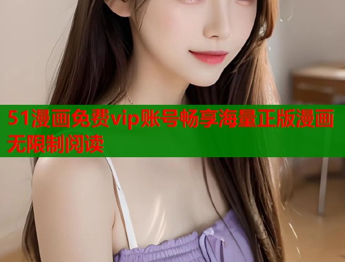 51漫画免费vip账号畅享海量正版漫画无限制阅读