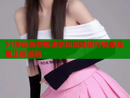 51漫画免费极速更新离线缓存畅享海量正版漫画