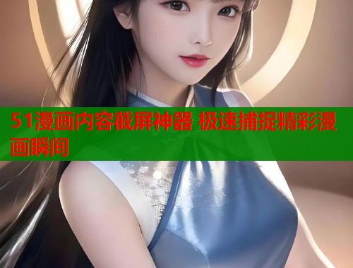 51漫画内容截屏神器 极速捕捉精彩漫画瞬间