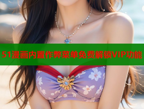 51漫画内置作弊菜单免费解锁VIP功能