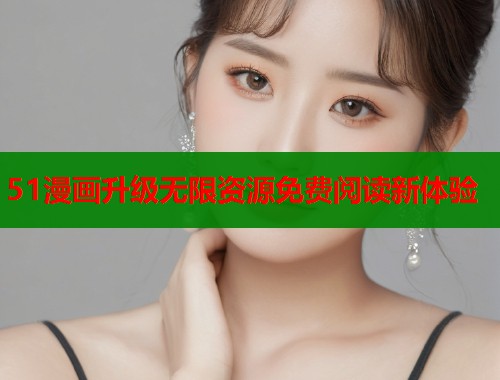 51漫画升级无限资源免费阅读新体验