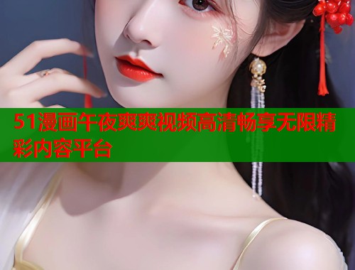 51漫画午夜爽爽视频高清畅享无限精彩内容平台