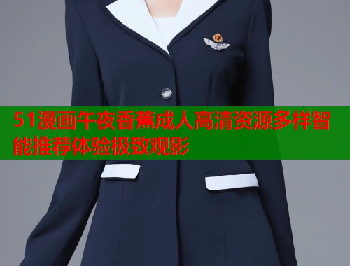 51漫画午夜香蕉成人高清资源多样智能推荐体验极致观影