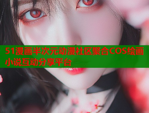 51漫画半次元动漫社区聚合COS绘画小说互动分享平台