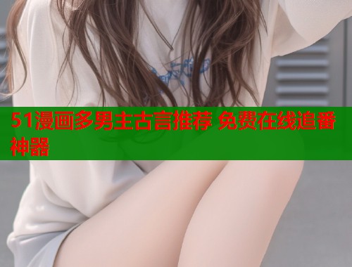 51漫画多男主古言推荐 免费在线追番神器