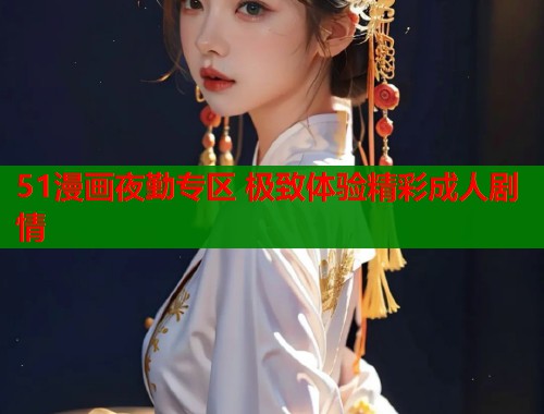 51漫画夜勤专区 极致体验精彩成人剧情
