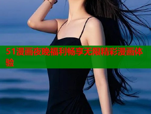51漫画夜晚福利畅享无限精彩漫画体验