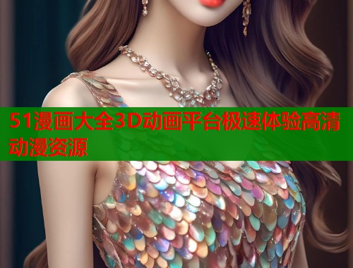 51漫画大全3D动画平台极速体验高清动漫资源