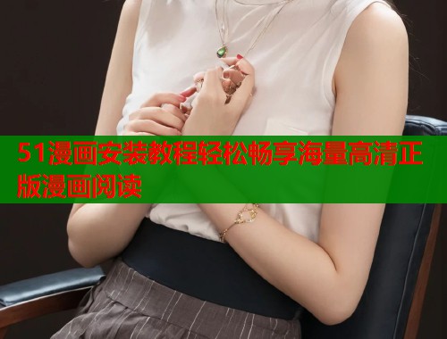 51漫画安装教程轻松畅享海量高清正版漫画阅读