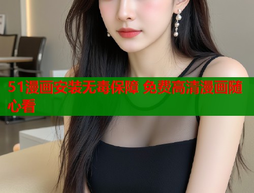 51漫画安装无毒保障 免费高清漫画随心看
