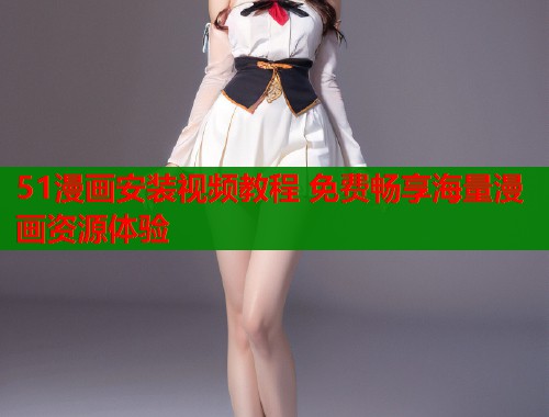 51漫画安装视频教程 免费畅享海量漫画资源体验