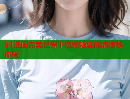 51漫画完美世界下拉式畅享高清连载体验