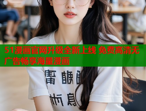 51漫画官网升级全新上线 免费高清无广告畅享海量漫画